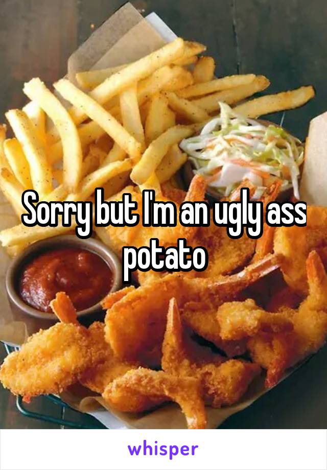 Sorry but I'm an ugly ass potato