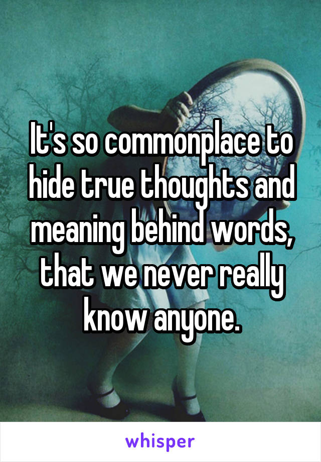 It's so commonplace to hide true thoughts and meaning behind words, that we never really know anyone.