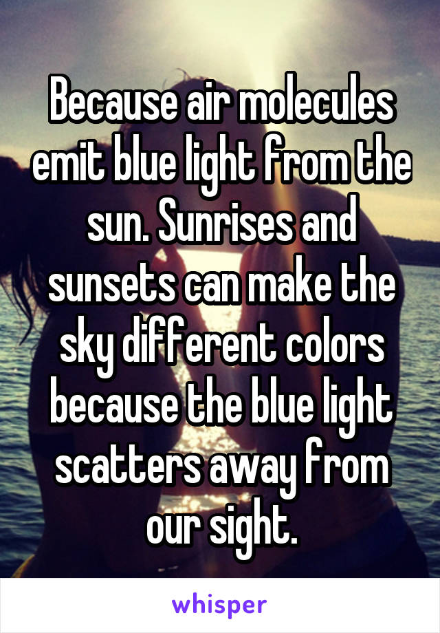 Because air molecules emit blue light from the sun. Sunrises and sunsets can make the sky different colors because the blue light scatters away from our sight.