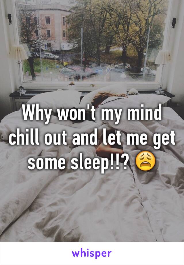 Why won't my mind chill out and let me get some sleep!!? 😩