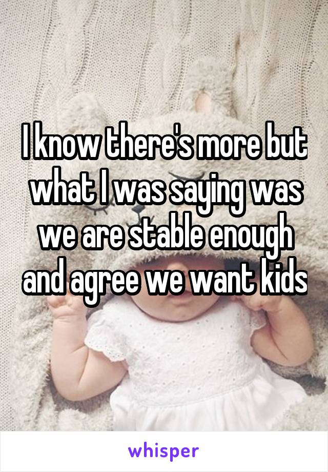 I know there's more but what I was saying was we are stable enough and agree we want kids 