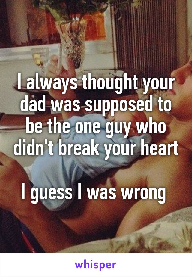 I always thought your dad was supposed to be the one guy who didn't break your heart

I guess I was wrong 