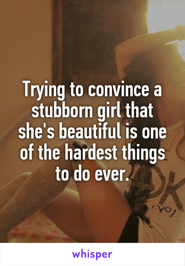 Trying to convince a stubborn girl that she's beautiful is one of the hardest things to do ever.