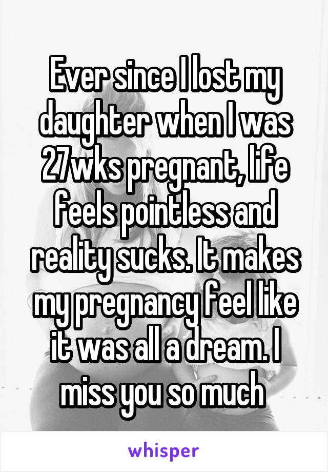 Ever since I lost my daughter when I was 27wks pregnant, life feels pointless and reality sucks. It makes my pregnancy feel like it was all a dream. I miss you so much 