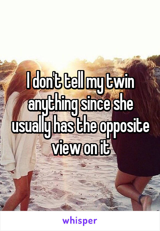 I don't tell my twin anything since she usually has the opposite view on it