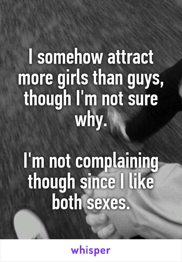 I somehow attract more girls than guys, though I'm not sure why.

I'm not complaining though since I like both sexes.