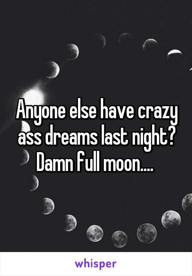 Anyone else have crazy ass dreams last night? Damn full moon.... 