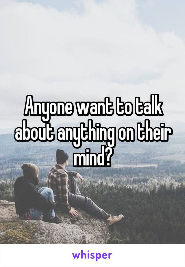 Anyone want to talk about anything on their mind?