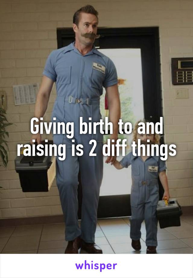 Giving birth to and raising is 2 diff things