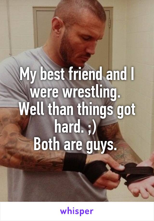 My best friend and I were wrestling. 
Well than things got hard. ;) 
Both are guys. 