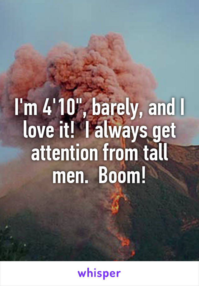 I'm 4'10", barely, and I love it!  I always get attention from tall men.  Boom!