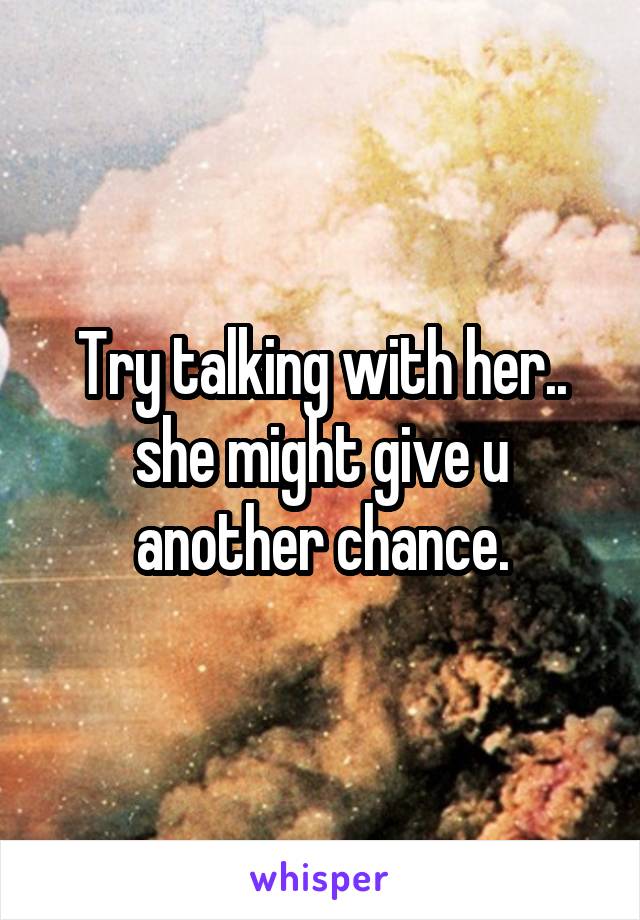 Try talking with her.. she might give u another chance.