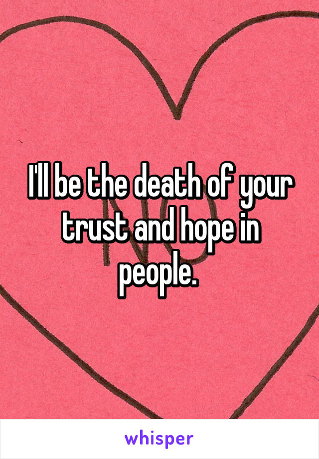 I'll be the death of your trust and hope in people. 