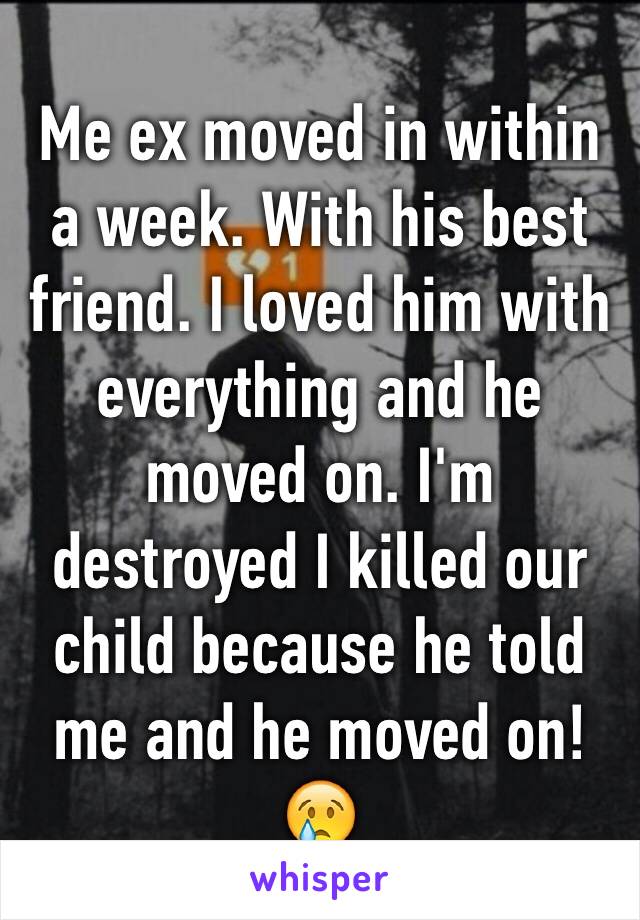 Me ex moved in within a week. With his best friend. I loved him with everything and he moved on. I'm destroyed I killed our child because he told me and he moved on! 😢