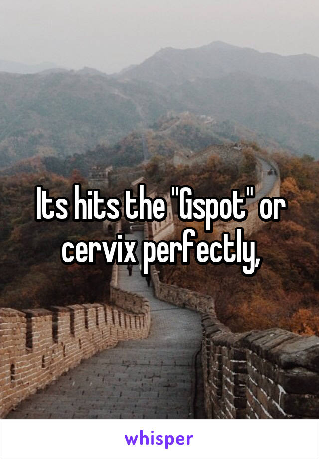 Its hits the "Gspot" or cervix perfectly,