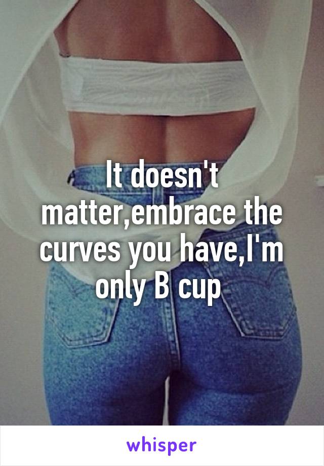 It doesn't matter,embrace the curves you have,I'm only B cup 