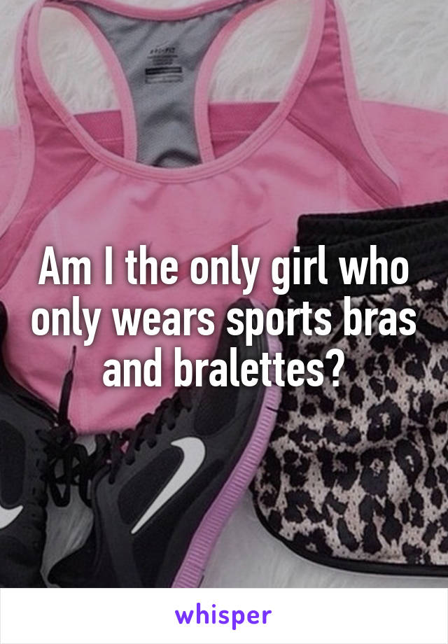 Am I the only girl who only wears sports bras and bralettes?