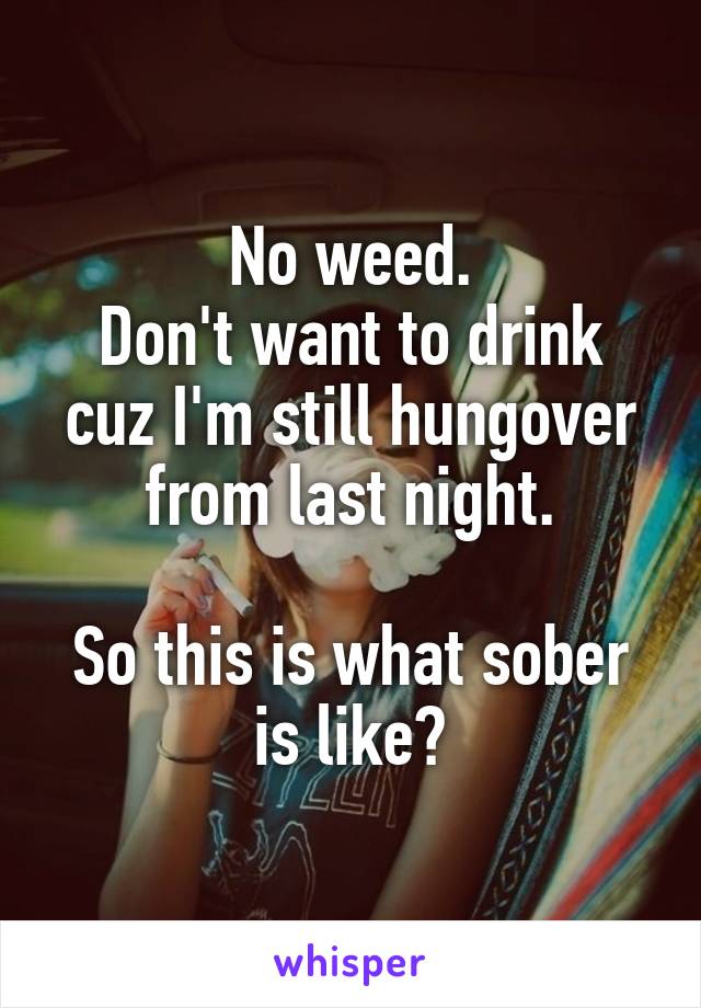 No weed.
Don't want to drink cuz I'm still hungover from last night.

So this is what sober is like?