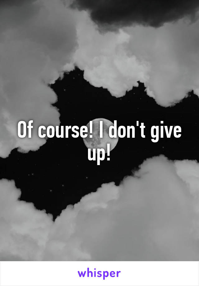 Of course! I don't give up!