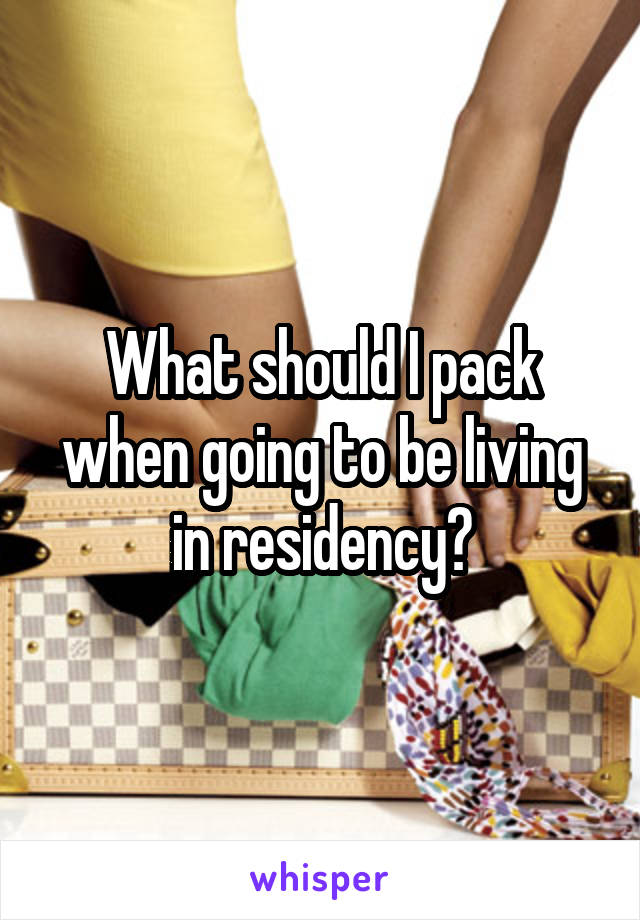 What should I pack when going to be living in residency?