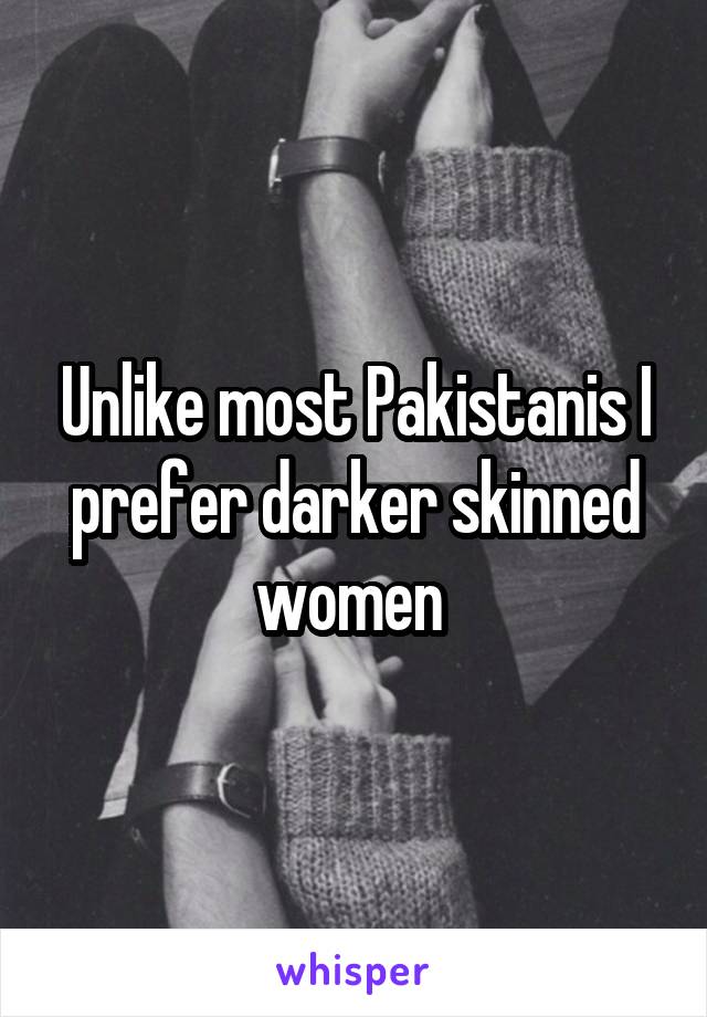 Unlike most Pakistanis I prefer darker skinned women 