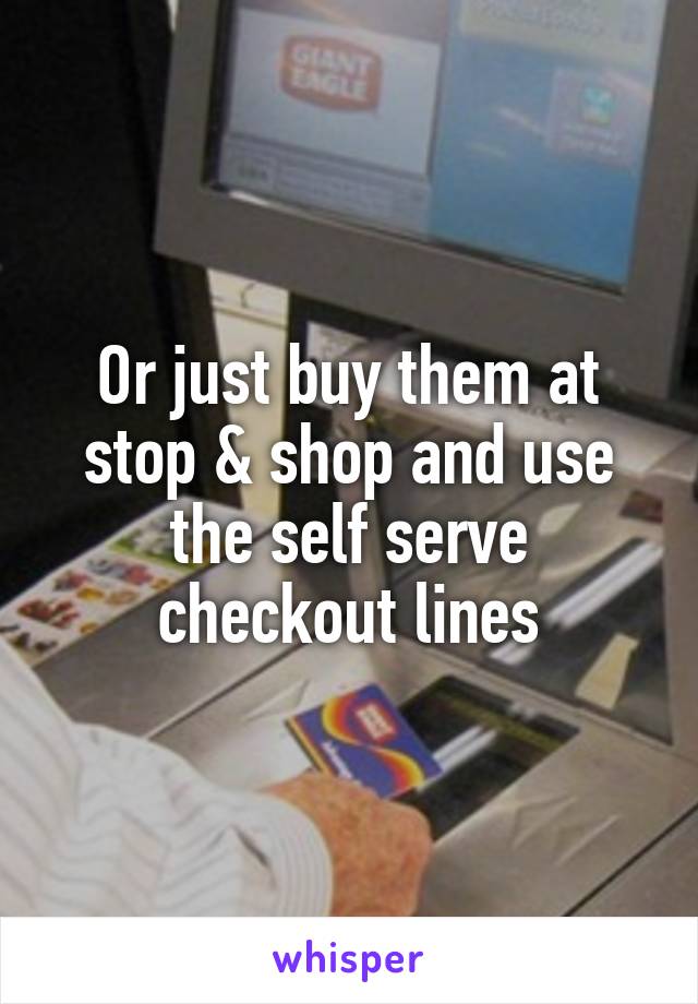 Or just buy them at stop & shop and use the self serve checkout lines