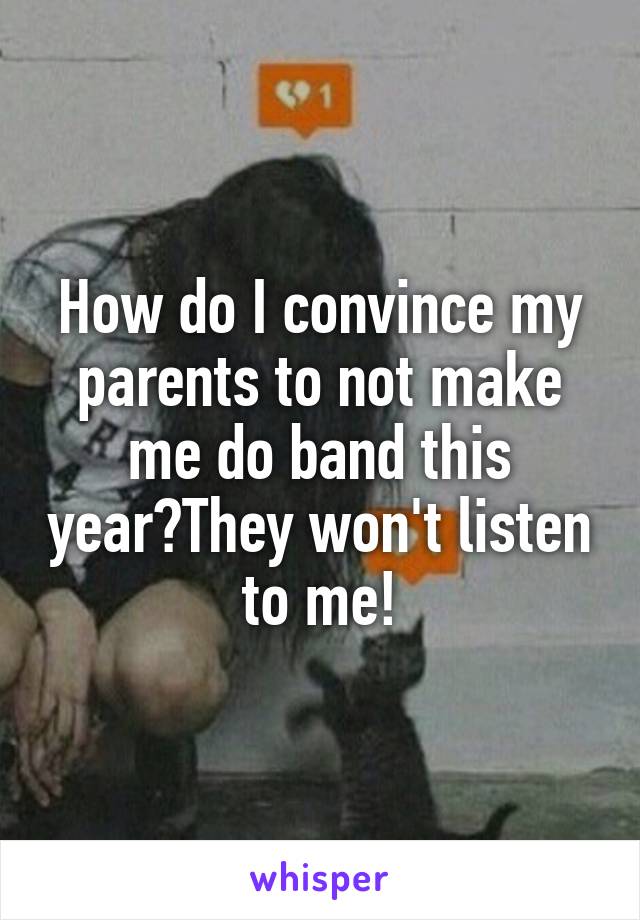 How do I convince my parents to not make me do band this year?They won't listen to me!