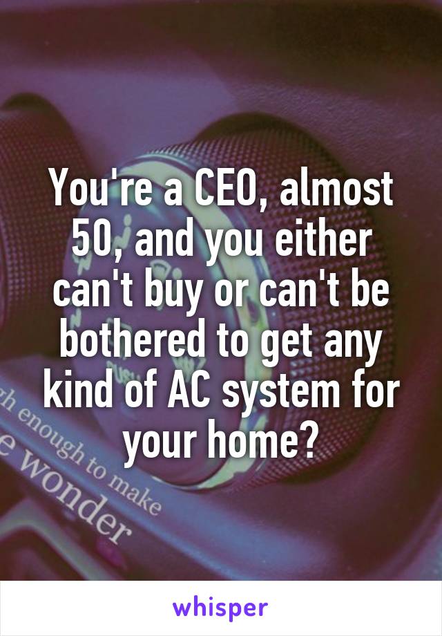 You're a CEO, almost 50, and you either can't buy or can't be bothered to get any kind of AC system for your home?