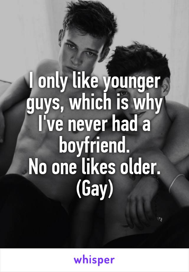 I only like younger guys, which is why I've never had a boyfriend.
No one likes older.
(Gay)