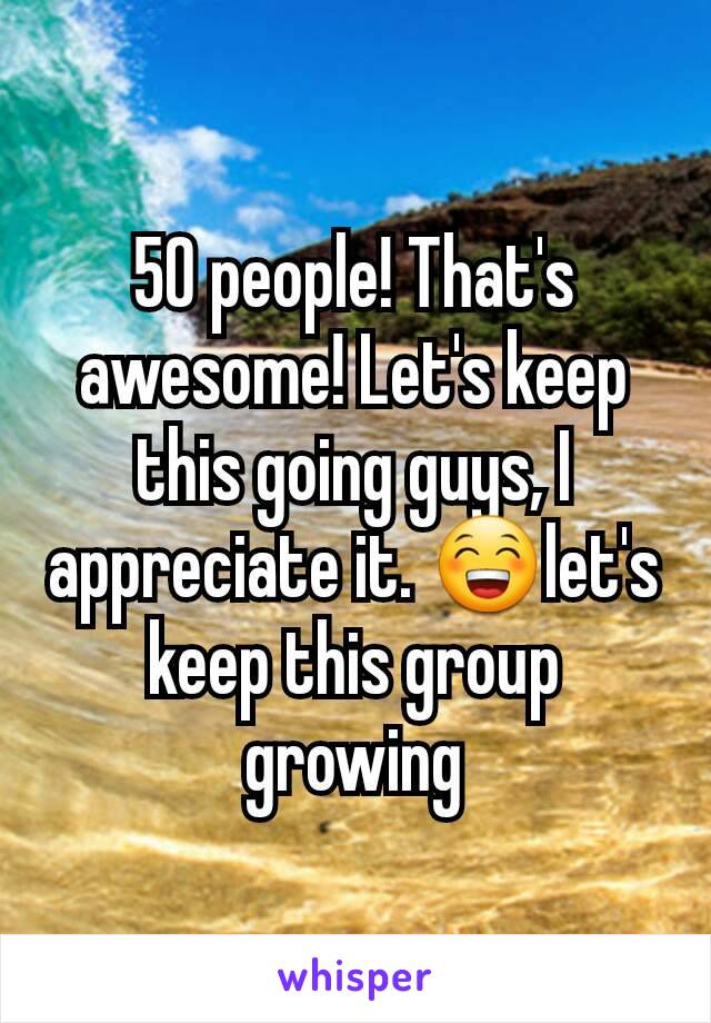 50 people! That's awesome! Let's keep this going guys, I appreciate it. 😁let's keep this group growing