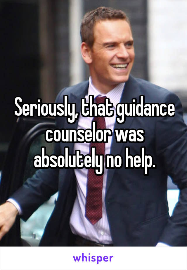 Seriously, that guidance counselor was absolutely no help.