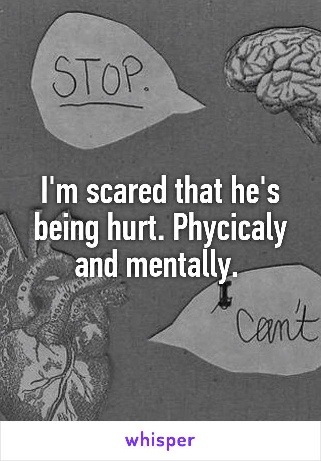 I'm scared that he's being hurt. Phycicaly and mentally. 