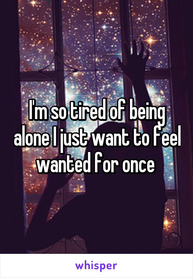 I'm so tired of being alone I just want to feel wanted for once 