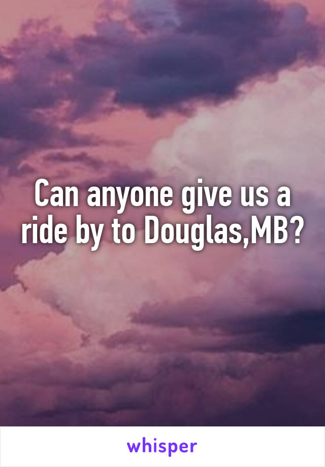 Can anyone give us a ride by to Douglas,MB? 