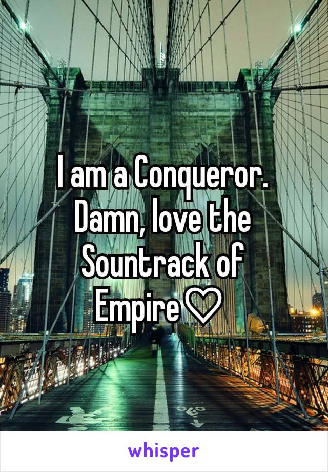 I am a Conqueror. Damn, love the Sountrack of    Empire♡ 