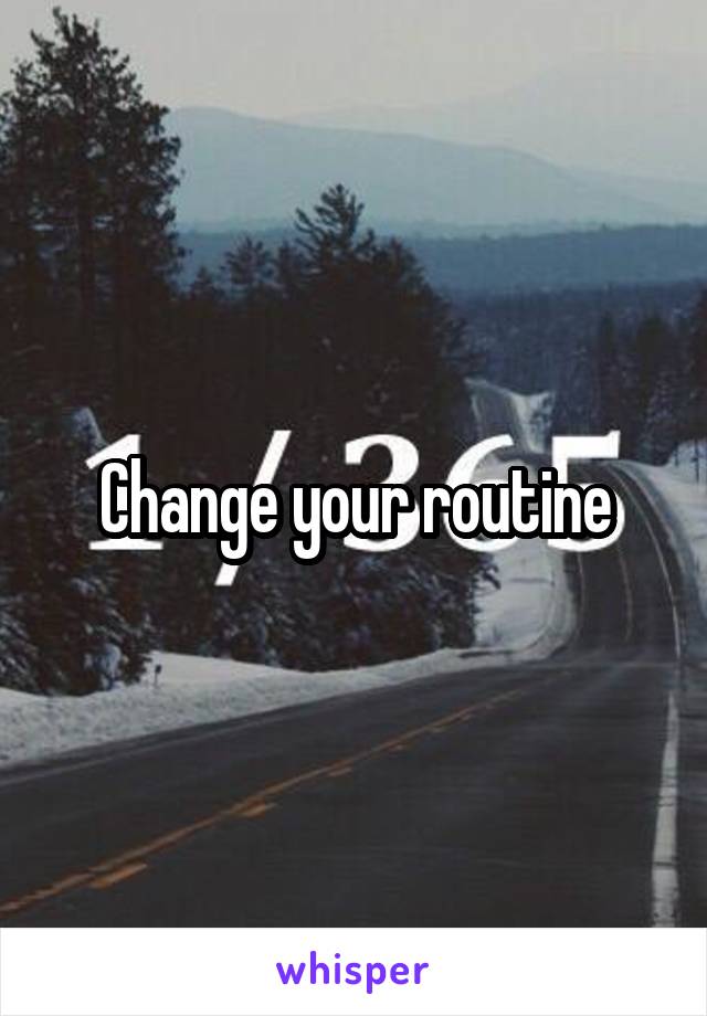 Change your routine