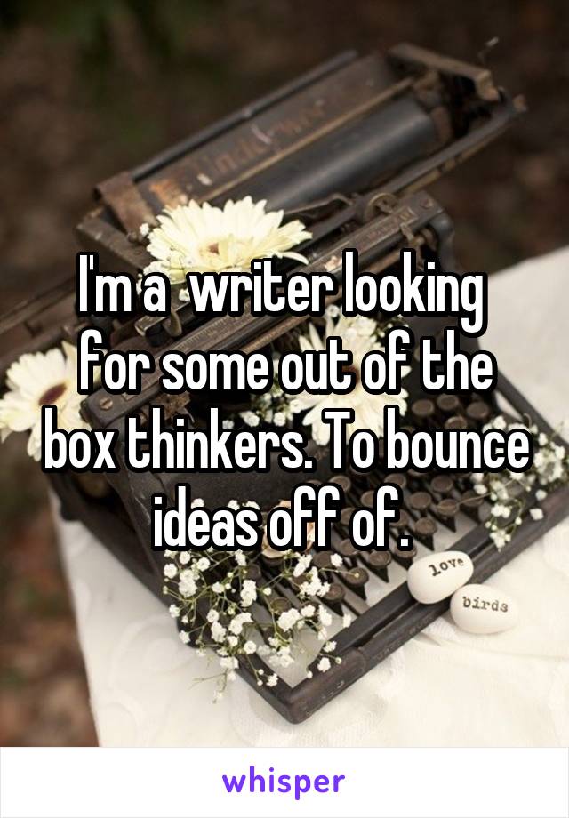 I'm a  writer looking  for some out of the box thinkers. To bounce ideas off of. 