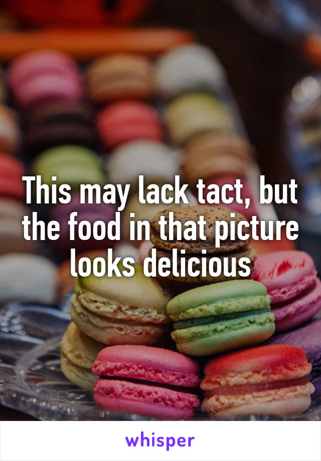 This may lack tact, but the food in that picture looks delicious