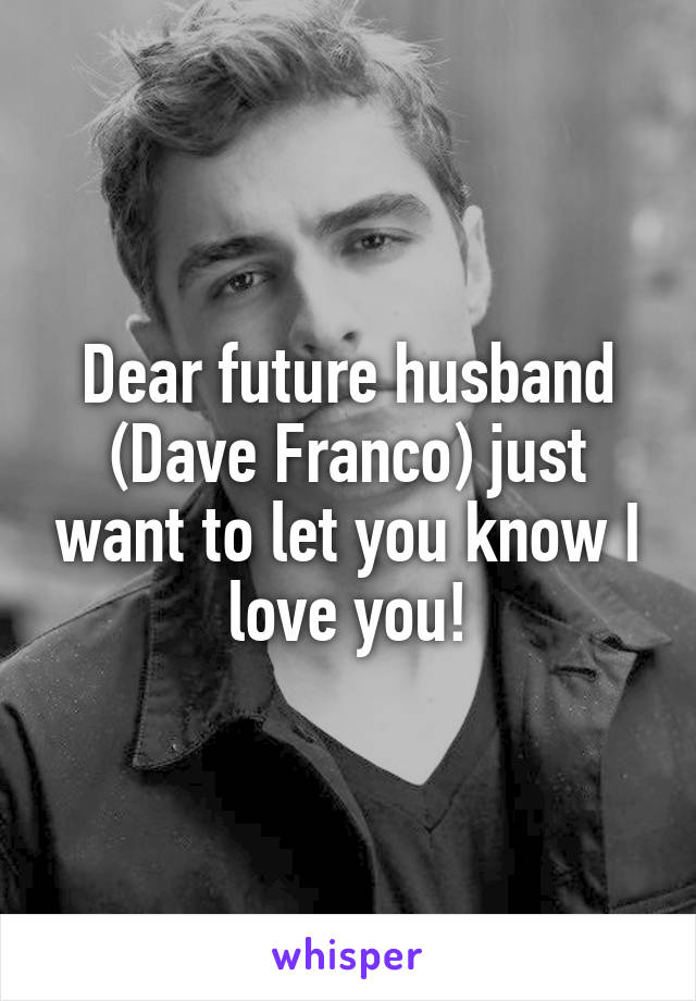 Dear future husband (Dave Franco) just want to let you know I love you!