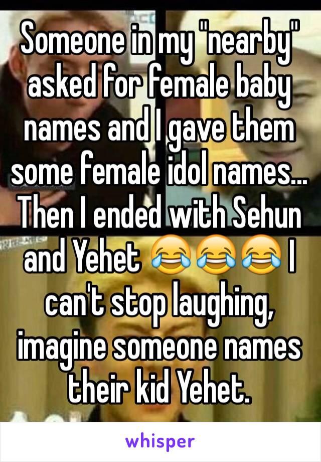 Someone in my "nearby" asked for female baby names and I gave them some female idol names... Then I ended with Sehun and Yehet 😂😂😂 I can't stop laughing, imagine someone names their kid Yehet.