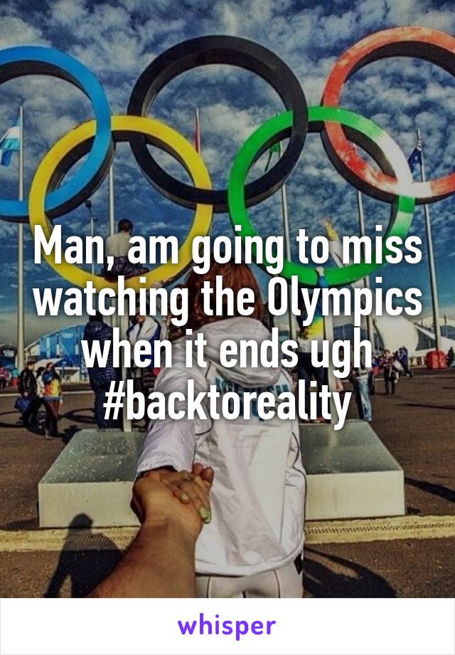 Man, am going to miss watching the Olympics when it ends ugh #backtoreality