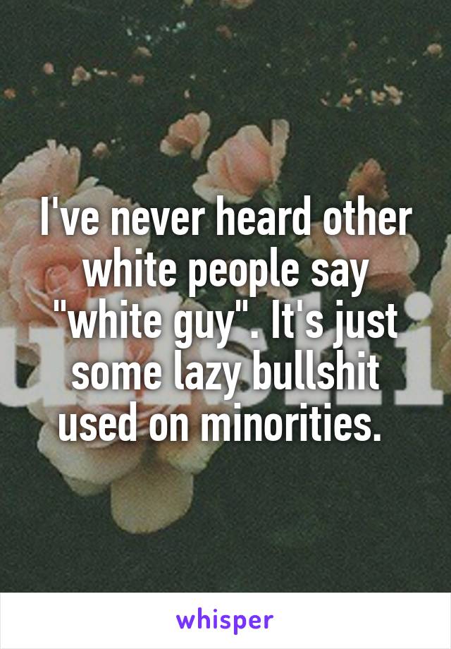 I've never heard other white people say "white guy". It's just some lazy bullshit used on minorities. 