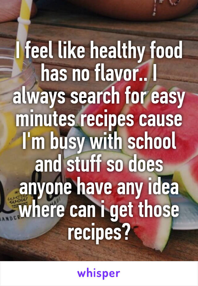 I feel like healthy food has no flavor.. I always search for easy minutes recipes cause I'm busy with school and stuff so does anyone have any idea where can i get those recipes?