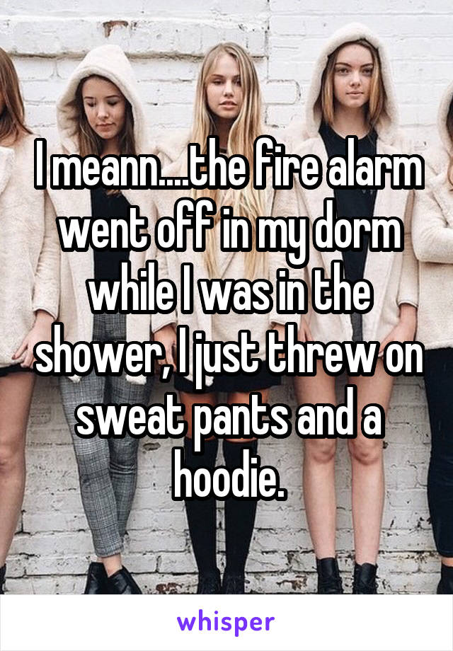 I meann....the fire alarm went off in my dorm while I was in the shower, I just threw on sweat pants and a hoodie.