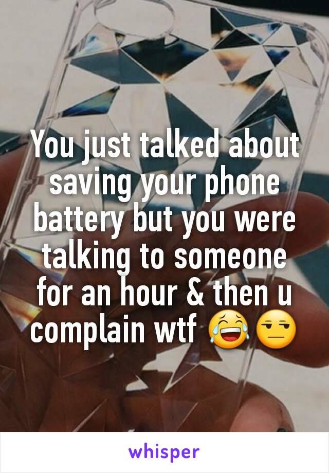 You just talked about saving your phone battery but you were talking to someone for an hour & then u complain wtf 😂😒