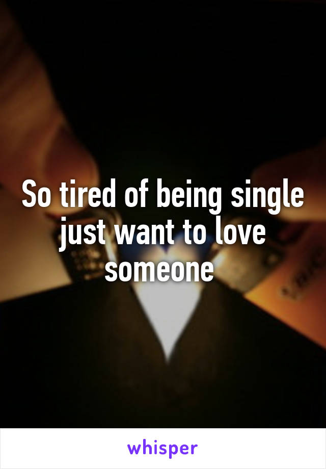 So tired of being single just want to love someone 