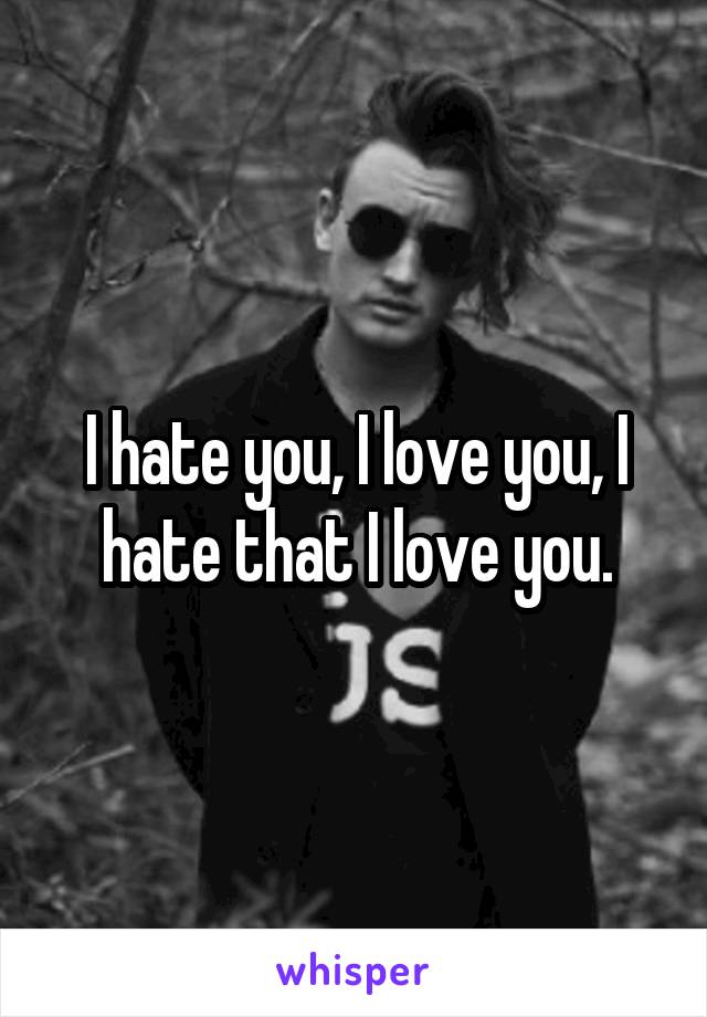 I hate you, I love you, I hate that I love you.