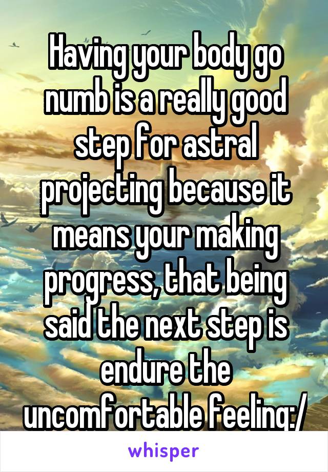 Having your body go numb is a really good step for astral projecting because it means your making progress, that being said the next step is endure the uncomfortable feeling:/