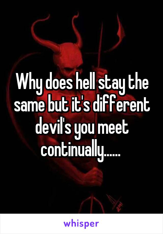 Why does hell stay the same but it's different devil's you meet continually...... 