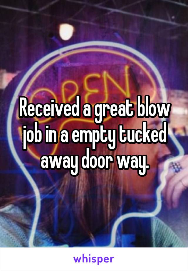 Received a great blow job in a empty tucked away door way.